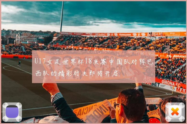 U17女足世界杯18决赛中国队对阵巴西队的精彩对决即将开启