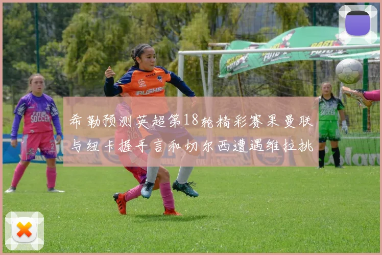 希勒预测英超第18轮精彩赛果曼联与纽卡握手言和切尔西遭遇维拉挑战落败