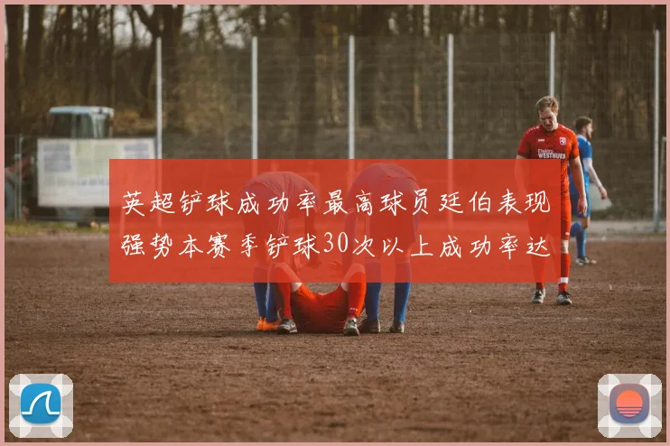 英超铲球成功率最高球员廷伯表现强势本赛季铲球30次以上成功率达895