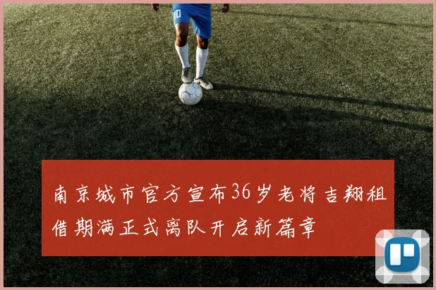 南京城市官方宣布36岁老将吉翔租借期满正式离队开启新篇章