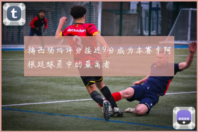 梅西场均评分接近9分成为本赛季阿根廷球员中的最高者
