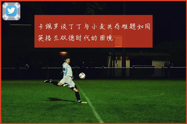 卡佩罗谈丁丁与小麦共存难题如同英格兰双德时代的困境