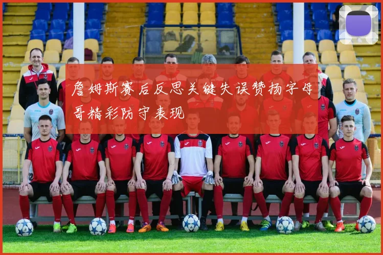 詹姆斯赛后反思关键失误赞扬字母哥精彩防守表现