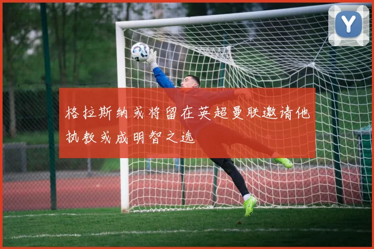 格拉斯纳或将留在英超曼联邀请他执教或成明智之选