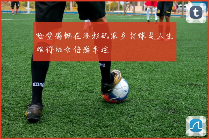 哈登感慨在洛杉矶家乡打球是人生难得机会倍感幸运