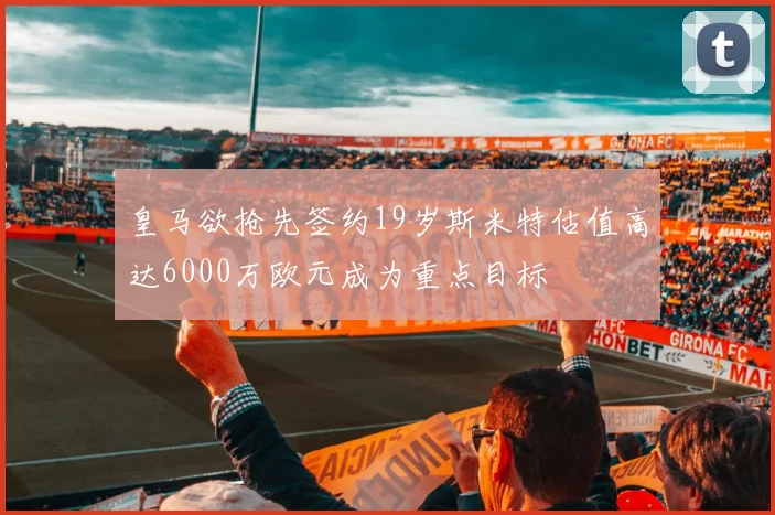 皇马欲抢先签约19岁斯米特估值高达6000万欧元成为重点目标